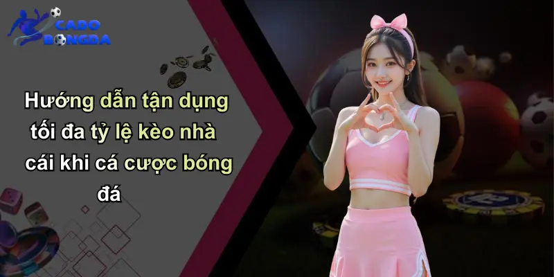 Hướng dẫn tận dụng tối đa tỷ lệ kèo nhà cái khi cá cược bóng đá
