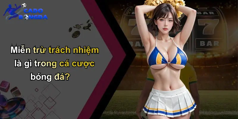 Miễn trừ trách nhiệm là gì trong cá cược bóng đá?