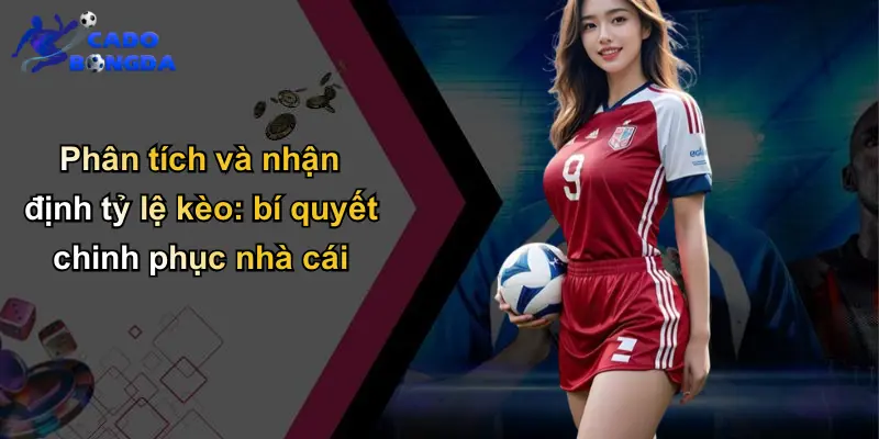 Phân tích và nhận định tỷ lệ kèo: bí quyết chinh phục nhà cái