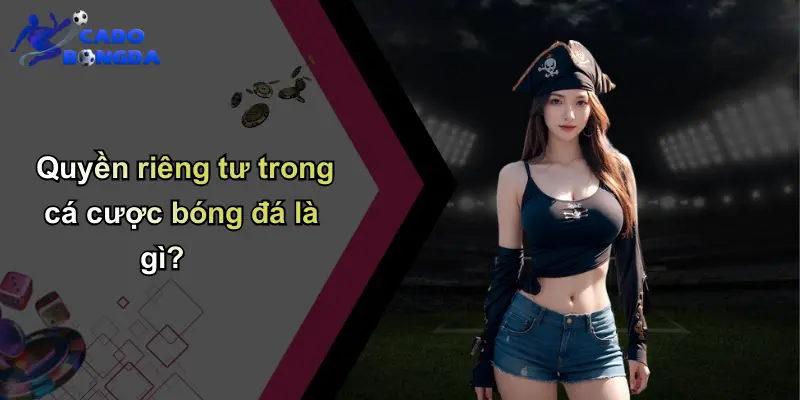 Quyền riêng tư trong cá cược bóng đá là gì?