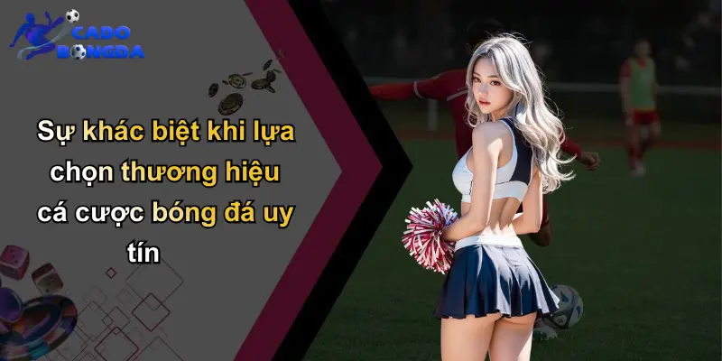 Sự khác biệt khi lựa chọn thương hiệu cá cược bóng đá uy tín