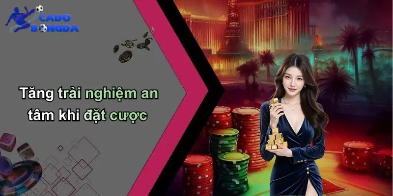 Tăng trải nghiệm an tâm khi đặt cược