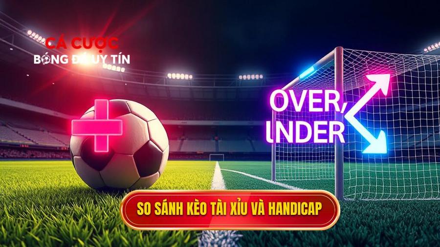 So sánh ưu và nhược điểm: Nên chơi kèo bóng đá Tài Xỉu hay Handicap?